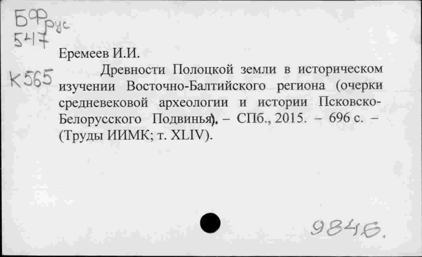 ﻿Еремеев И.И.
Древности Полоцкой земли в историческом в" изучении Восточно-Балтийского региона (очерки средневековой археологии и истории Псковско-Белорусского Подвинья). - СПб., 2015. - 696 с. -(Труды ИИМК; т. XLIV).
9